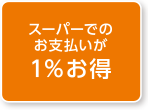スーパーでのお支払いが１％お得